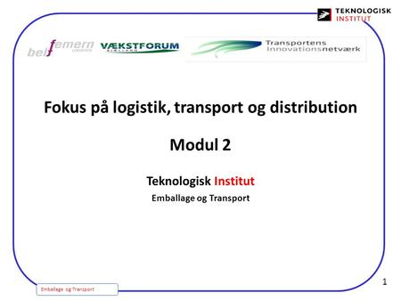 Emballage og Transport 1 Fokus på logistik, transport og distribution Modul 2 Teknologisk Institut Emballage og Transport.