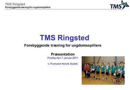 TMS Ringsted Forebyggende træning for ungdomsspillere Præsentation Fredag den 7. januar 2011 v. Formand Henrik Dudek TMS Ringsted Forebyggende træning.