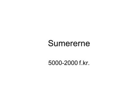 Sumererne 5000-2000 f.kr.. Årsagerne til sumerernes start/slut Sumerisk historie er først kendt detaljeret fra omkring 2500 f.kr.