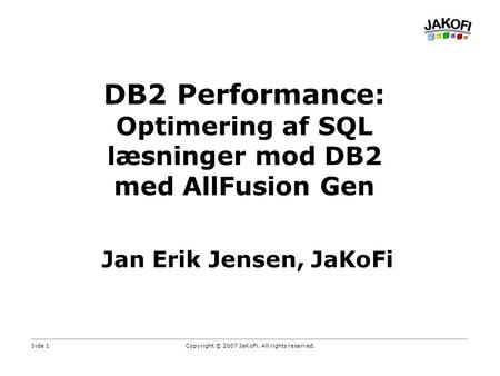 Side 1Copyright © 2007 JaKoFi. All rights reserved. DB2 Performance: Optimering af SQL læsninger mod DB2 med AllFusion Gen Jan Erik Jensen, JaKoFi.