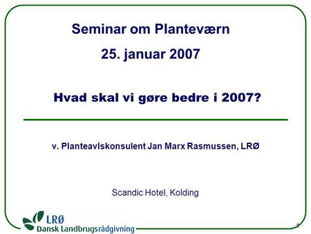 Seminar om Planteværn 25. januar 2007 1 Scandic Hotel, Kolding Hvad skal vi gøre bedre i 2007? v. Planteavlskonsulent Jan Marx Rasmussen, LRØ.