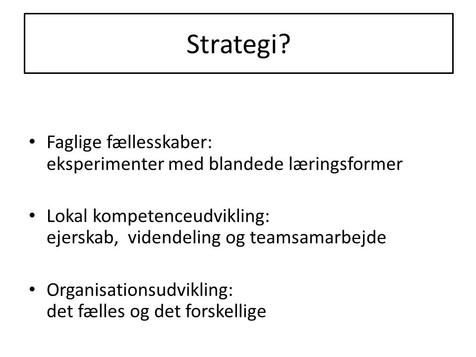Strategi Faglige fællesskaber: eksperimenter med blandede læringsformer. Lokal kompetenceudvikling: ejerskab, videndeling og teamsamarbejde.