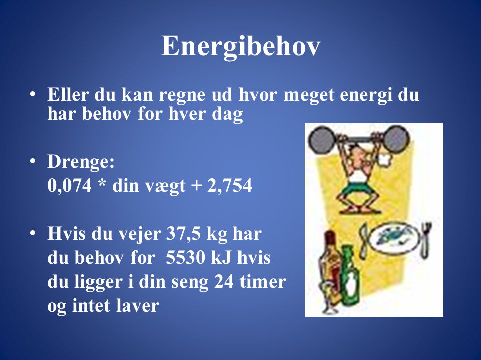 Energibehov Eller du kan regne ud hvor meget energi du har behov for hver dag. Drenge: 0,074 * din vægt + 2,754.