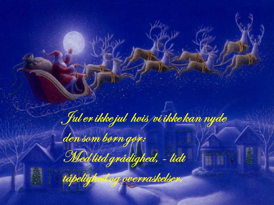 Jul er ikke jul hvis vi ikke kan nyde den som børn gør: Med litd grådighed, - lidt tåpelighed og overraskelser.