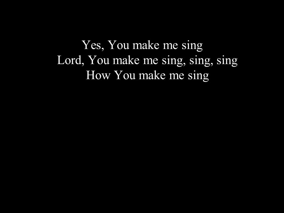 Yes, You make me sing Lord, You make me sing, sing, sing How You make me sing