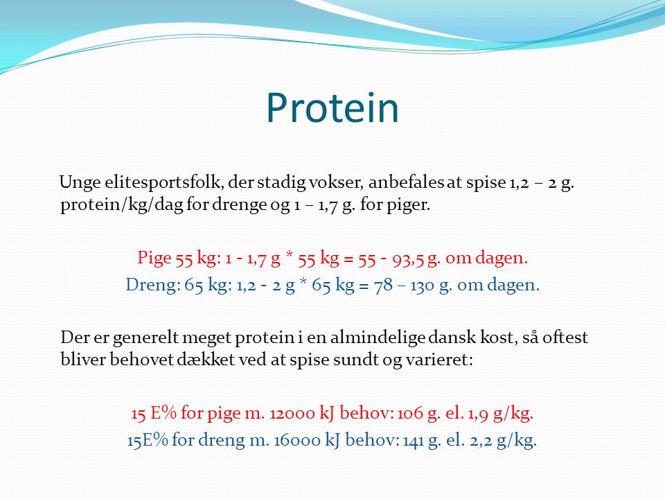 Protein Unge elitesportsfolk, der stadig vokser, anbefales at spise 1,2 – 2 g. protein/kg/dag for drenge og 1 – 1,7 g. for piger.