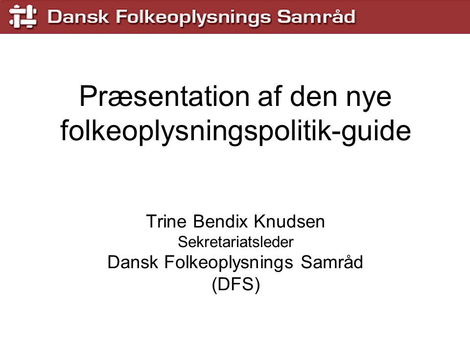 Præsentation af den nye folkeoplysningspolitik-guide Trine Bendix Knudsen Sekretariatsleder Dansk Folkeoplysnings Samråd (DFS)