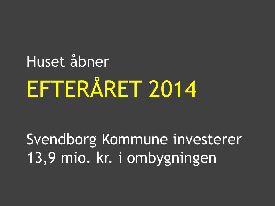 Huset åbner EFTERÅRET 2014 Svendborg Kommune investerer 13,9 mio. kr. i ombygningen