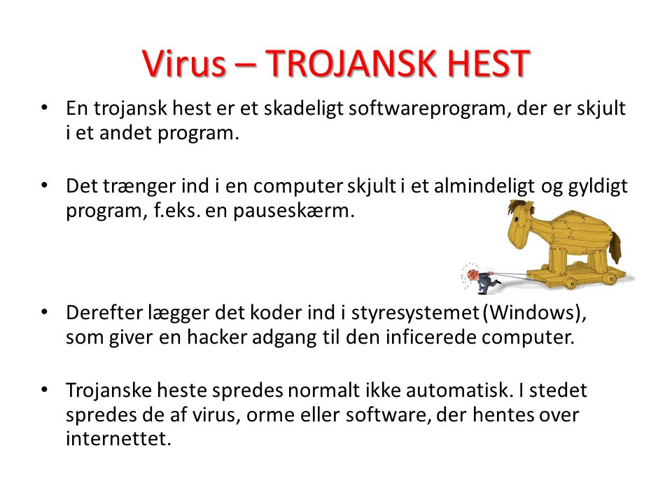 Virus – TROJANSK HEST En trojansk hest er et skadeligt softwareprogram, der er skjult i et andet program.