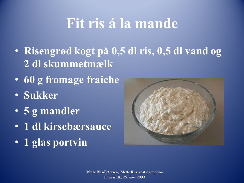 Fit ris á la mande Risengrød kogt på 0,5 dl ris, 0,5 dl vand og 2 dl skummetmælk. 60 g fromage fraiche.