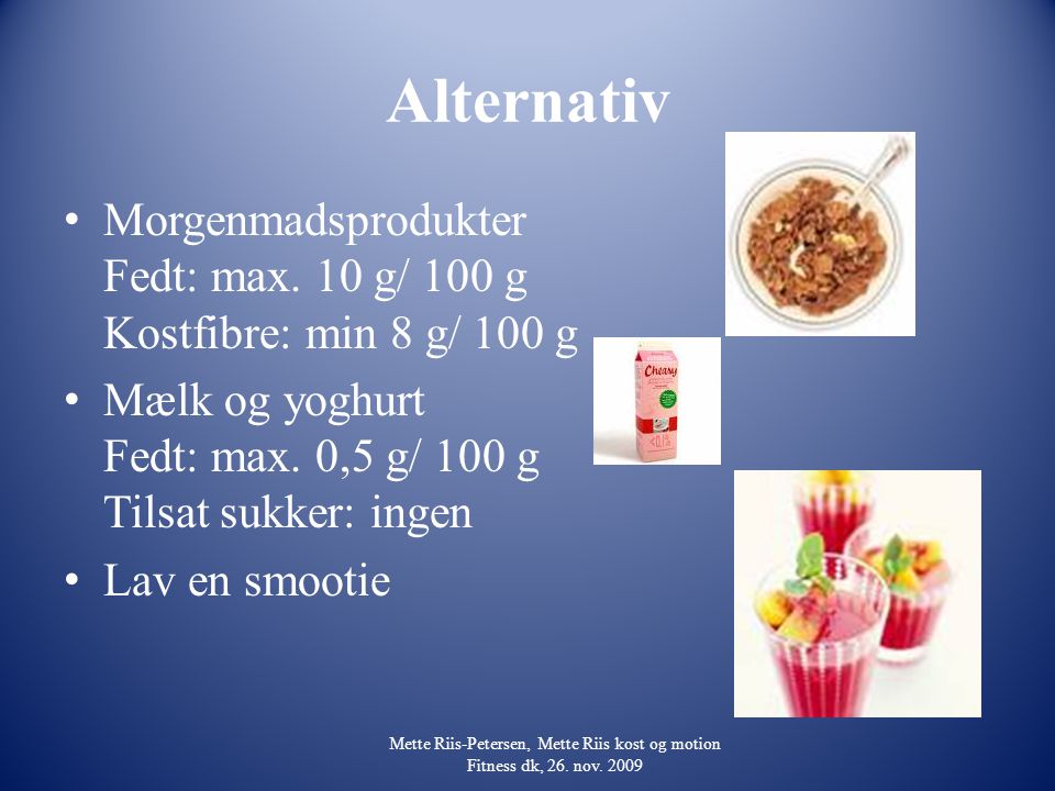 Alternativ Morgenmadsprodukter Fedt: max. 10 g/ 100 g Kostfibre: min 8 g/ 100 g. Mælk og yoghurt Fedt: max. 0,5 g/ 100 g Tilsat sukker: ingen.