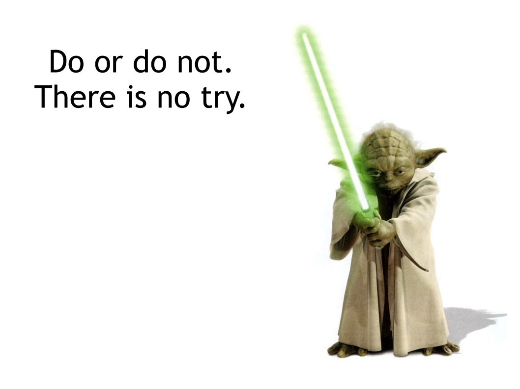 Do or do not. There is no try.