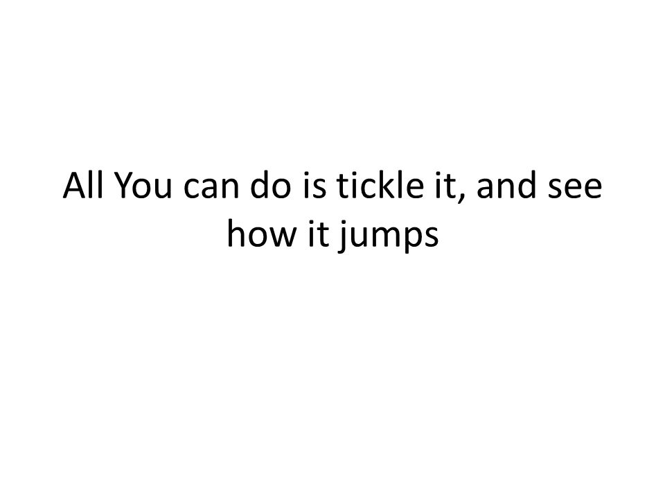 All You can do is tickle it, and see how it jumps
