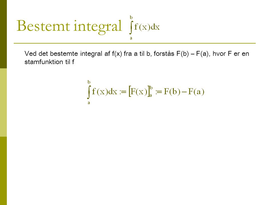 Bestemt integral Ved det bestemte integral af f(x) fra a til b, forstås F(b) – F(a), hvor F er en stamfunktion til f.