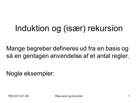 FEN 2013-01-30Rekursion og induktion1 Induktion og (især) rekursion Mange begreber defineres ud fra en basis og så en gentagen anvendelse af et antal regler.