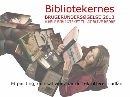 Bibliotekernes BRUGERUNDERSØGELSE 2013 HJÆLP BIBLIOTEKET TIL AT BLIVE BEDRE Et par ting, du skal vide, når du rekrutterer i udlån.