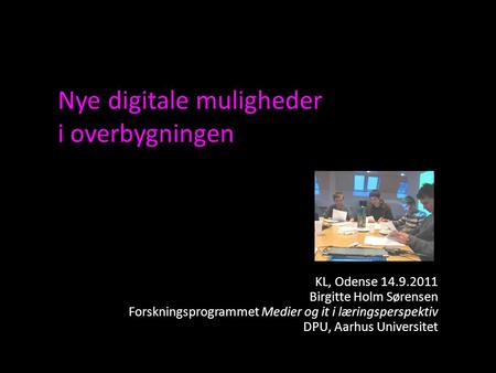 Nye digitale muligheder i overbygningen KL, Odense 14.9.2011 Birgitte Holm Sørensen Forskningsprogrammet Medier og it i læringsperspektiv DPU, Aarhus Universitet.