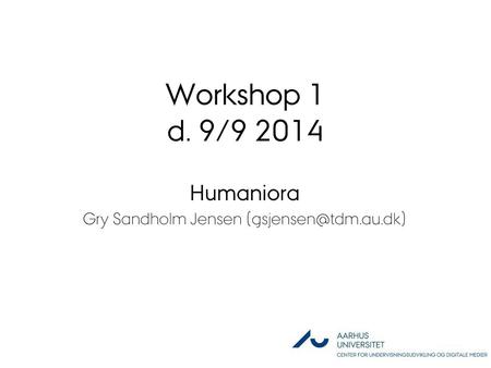 Workshop 1 d. 9/9 2014 Humaniora Gry Sandholm Jensen