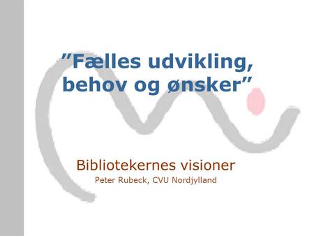 ”Fælles udvikling, behov og ønsker” Bibliotekernes visioner Peter Rubeck, CVU Nordjylland.
