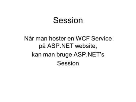 Session Når man hoster en WCF Service på ASP.NET website, kan man bruge ASP.NET’s Session.