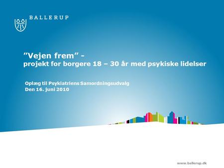 Www.ballerup.dk ”Vejen frem” - projekt for borgere 18 – 30 år med psykiske lidelser Oplæg til Psykiatriens Samordningsudvalg Den 16. juni 2010.