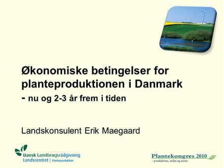 Økonomiske betingelser for planteproduktionen i Danmark - nu og 2-3 år frem i tiden Landskonsulent Erik Maegaard.