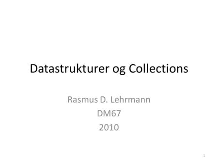 Datastrukturer og Collections Rasmus D. Lehrmann DM67 2010 1.