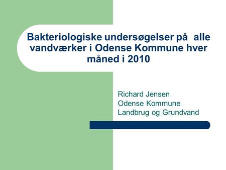 Bakteriologiske undersøgelser på alle vandværker i Odense Kommune hver måned i 2010 Richard Jensen Odense Kommune Landbrug og Grundvand.