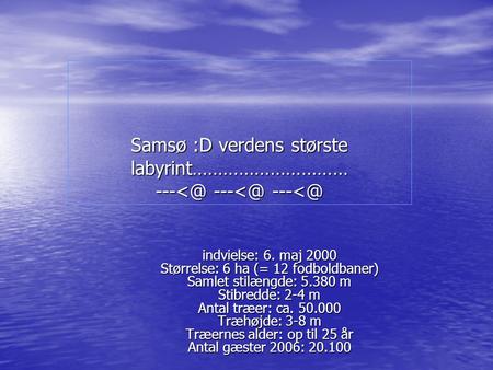 Samsø :D verdens største labyrint…………………………  indvielse: 6. maj 2000 Størrelse: 6 ha (= 12 fodboldbaner) Samlet stilængde: 5.380 m Stibredde: