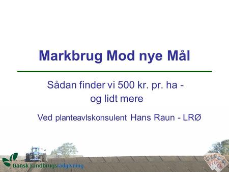 Markbrug Mod nye Mål Sådan finder vi 500 kr. pr. ha - og lidt mere Ved planteavlskonsulent Hans Raun - LRØ.