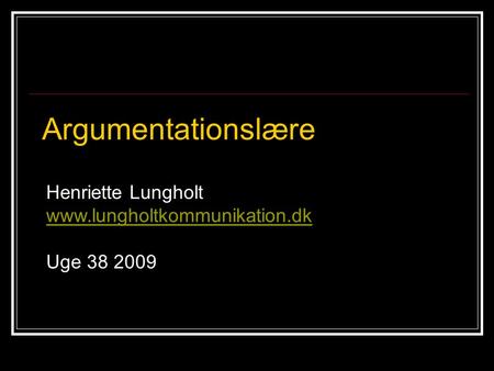 Henriette Lungholt www.lungholtkommunikation.dk Uge 38 2009 Argumentationslære.