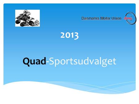 2013 Quad-Sportsudvalget.  Afholdt 7 DM afdelinger, hvor alle vore klasser deltager + 1 afd. for maxi A+B sammen med Solo A- DM.  Der har været 116.