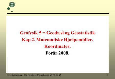 Geofysik 5 = Geodæsi og Geostatistik Kap 2. Matematiske Hjælpemidler. Koordinater. Forår 2008. C.C.Tscherning, University of Copenhagen, 2008-03-25 1.
