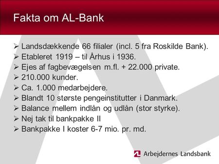 Fakta om AL-Bank Landsdækkende 66 filialer (incl. 5 fra Roskilde Bank). Etableret 1919 – til Århus i 1936. Ejes af fagbevægelsen m.fl. + 22.000 private.