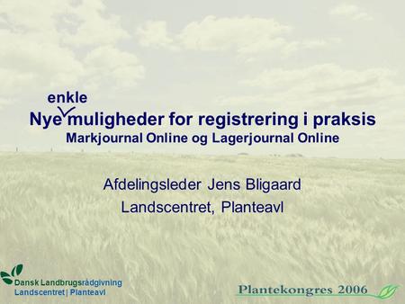 Nye muligheder for registrering i praksis Markjournal Online og Lagerjournal Online Afdelingsleder Jens Bligaard Landscentret, Planteavl Dansk Landbrugsrådgivning.