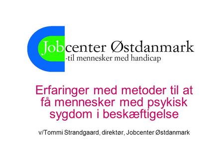 Erfaringer med metoder til at få mennesker med psykisk sygdom i beskæftigelse v/Tommi Strandgaard, direktør, Jobcenter Østdanmark.
