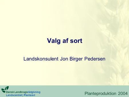 Valg af sort Landskonsulent Jon Birger Pedersen Dansk Landbrugsrådgivning Landscentret | Planteavl Planteproduktion 2004.
