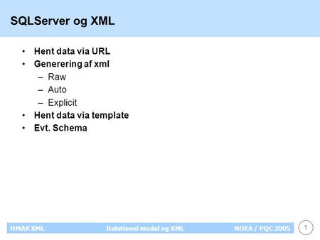 1 HMAK XMLRelationel model og XMLNOEA / PQC 2005 SQLServer og XML Hent data via URL Generering af xml –Raw –Auto –Explicit Hent data via template Evt.