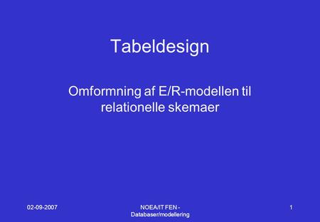 02-09-2007NOEA/IT FEN - Databaser/modellering 1 Tabeldesign Omformning af E/R-modellen til relationelle skemaer.
