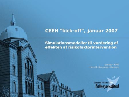 Simulationsmodeller til vurdering af effekten af risikofaktorintervention Januar 2007 | Henrik Brønnum-HansenSide 1 CEEH ”kick-off”, januar 2007 Simulationsmodeller.