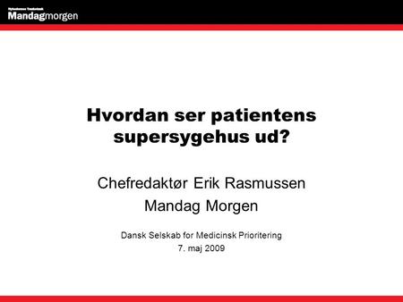 Hvordan ser patientens supersygehus ud? Chefredaktør Erik Rasmussen Mandag Morgen Dansk Selskab for Medicinsk Prioritering 7. maj 2009.