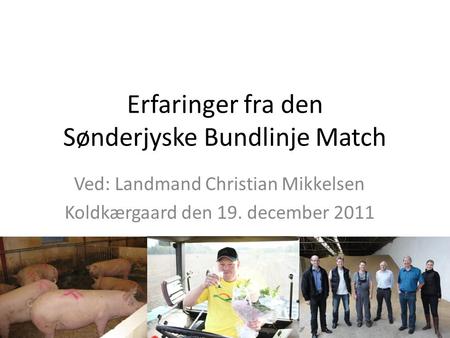 Erfaringer fra den Sønderjyske Bundlinje Match Ved: Landmand Christian Mikkelsen Koldkærgaard den 19. december 2011.
