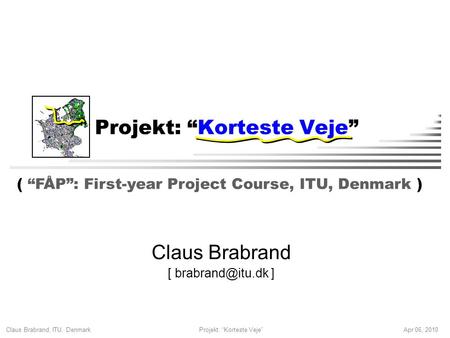 Claus Brabrand, ITU, Denmark Apr 06, 2010Projekt: “Korteste Veje” Claus Brabrand [ ] ( “FÅP”: First-year Project Course, ITU, Denmark )