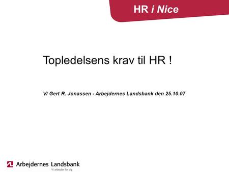 HR i Nice Topledelsens krav til HR ! V/ Gert R. Jonassen - Arbejdernes Landsbank den 25.10.07.