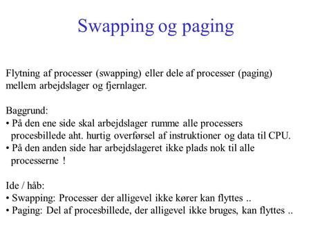 Swapping og paging Flytning af processer (swapping) eller dele af processer (paging) mellem arbejdslager og fjernlager. Baggrund: På den ene side skal.
