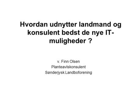 Hvordan udnytter landmand og konsulent bedst de nye IT- muligheder ? v. Finn Olsen Planteavlskonsulent Sønderjysk Landboforening.