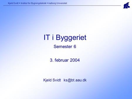 IT i Byggeriet Semester 6 3. februar 2004 Kjeld Svidt Kjeld Svidt  Institut for Bygningsteknik  Aalborg Universitet.