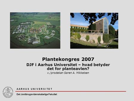 A A R H U S U N I V E R S I T E T Det Jordbrugsvidenskabelige Fakultet Plantekongres 2007 DJF i Aarhus Universitet – hvad betyder det for planteavlen?