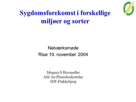Sygdomsforekomst i forskellige miljøer og sorter Netværksmøde Risø 10. november 2004 Mogens S Hovmøller Afd. for Plantebeskyttelse DJF-Flakkebjerg.