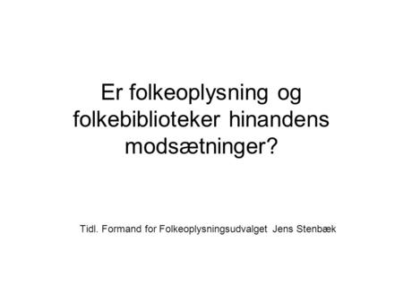 Er folkeoplysning og folkebiblioteker hinandens modsætninger? Tidl. Formand for Folkeoplysningsudvalget Jens Stenbæk.